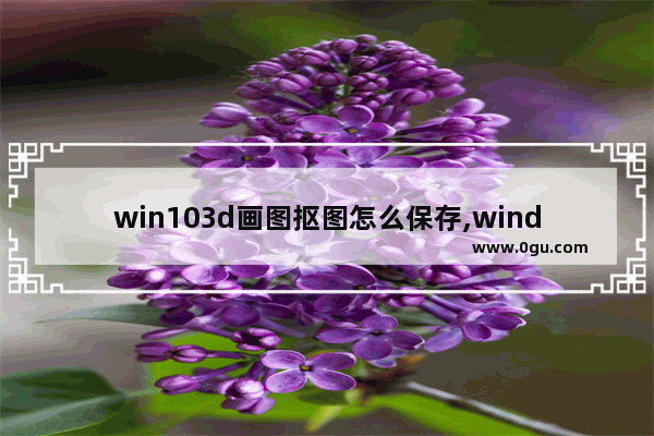 win103d画图抠图怎么保存,window10自带的3d画图