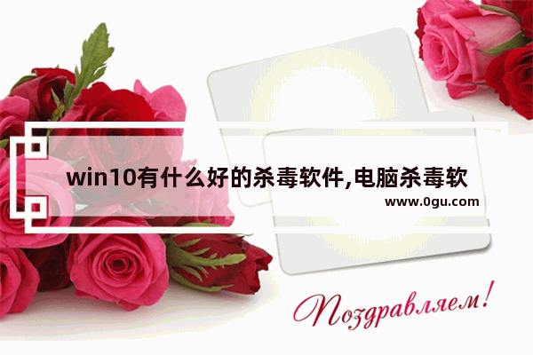 win10有什么好的杀毒软件,电脑杀毒软件哪个最好win 10