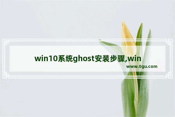 win10系统ghost安装步骤,windows ghost怎么安装