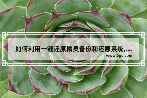 如何利用一键还原精灵备份和还原系统,一键还原精灵备份的文件在哪里 