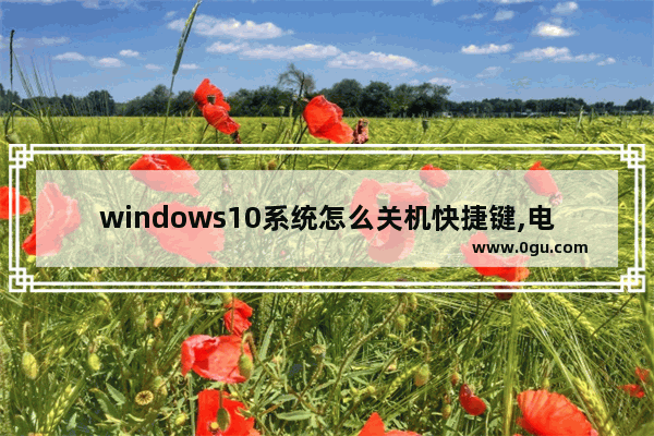 windows10系统怎么关机快捷键,电脑快捷关机键win10