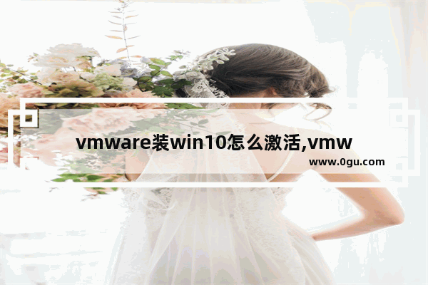 vmware装win10怎么激活,vmware12永久激活密钥最新