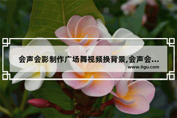 会声会影制作广场舞视频换背景,会声会影制作广场舞视频实战