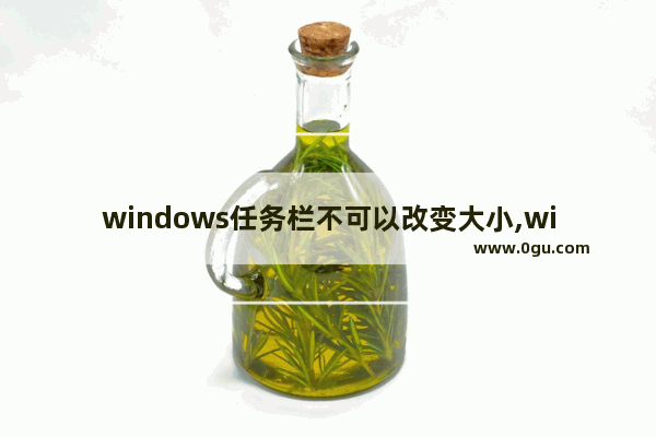 windows任务栏不可以改变大小,win10任务栏怎么调节大小
