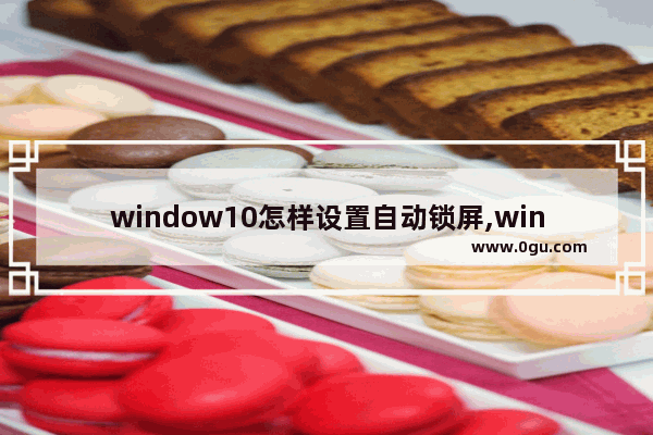 window10怎样设置自动锁屏,windows10锁屏壁纸怎么自定义