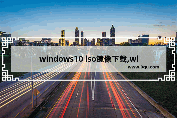 windows10 iso镜像下载,win10官方原版iso镜像 下载地址