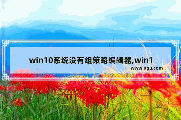 win10系统没有组策略编辑器,win10不能打开组策略编辑器