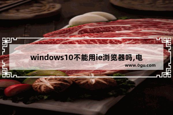 windows10不能用ie浏览器吗,电脑输入法在浏览器不能用