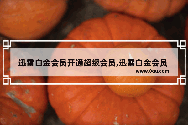 迅雷白金会员开通超级会员,迅雷白金会员 迅雷下载