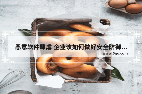 恶意软件肆虐 企业该如何做好安全防御维护,关于恶意软件的防范