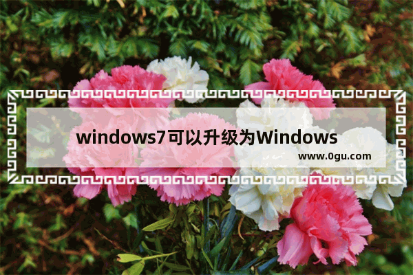windows7可以升级为Windows10吗,win7可以升级win10系统版本