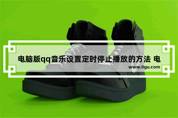 电脑版qq音乐设置定时停止播放的方法 电脑版qq音乐怎么设置定时停止播放