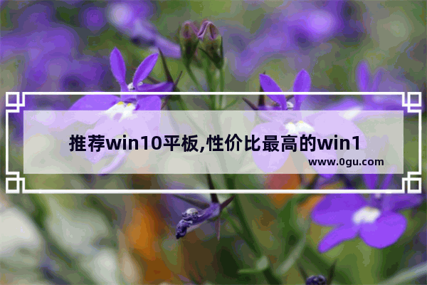 推荐win10平板,性价比最高的win10平板电脑
