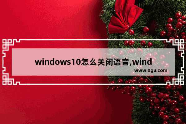 windows10怎么关闭语音,windows关闭语音讲述