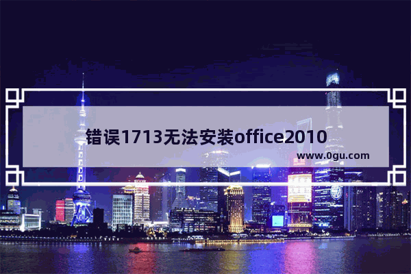 错误1713无法安装office2010,错误1713无法安装office2007
