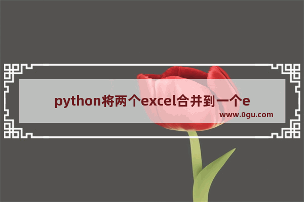 python将两个excel合并到一个excel,python处理多个excel文件