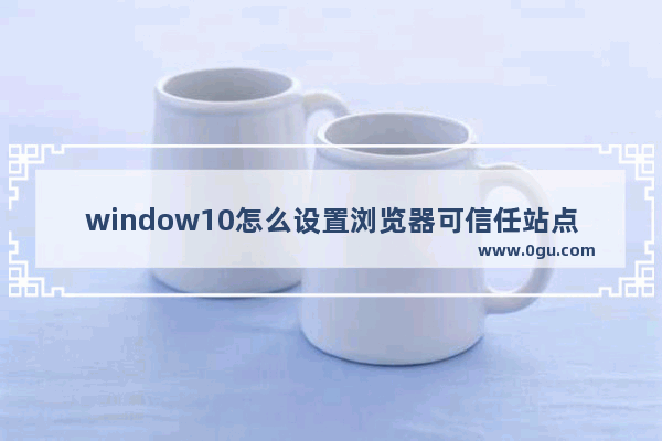 window10怎么设置浏览器可信任站点,chrome浏览器添加信任站点