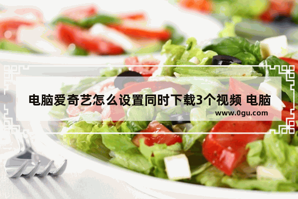 电脑爱奇艺怎么设置同时下载3个视频 电脑爱奇艺设置同时下载3个视频方法