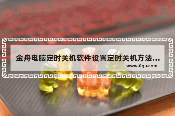 金舟电脑定时关机软件设置定时关机方法 金舟电脑定时关机软件怎么设置定时关机