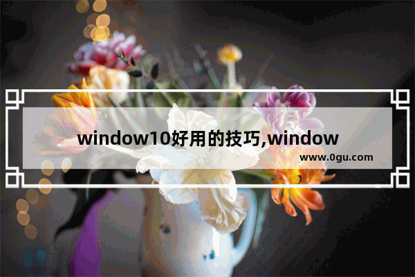 window10好用的技巧,windows10系统使用技巧
