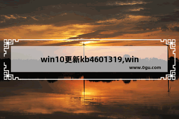 win10更新kb4601319,win10更新kb4577671 2