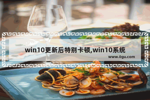 win10更新后特别卡顿,win10系统更新后很卡