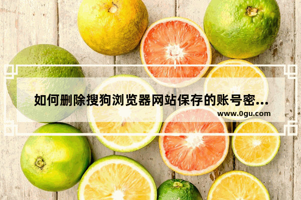 如何删除搜狗浏览器网站保存的账号密码记录,怎么清除搜狗浏览器保存的账号密码