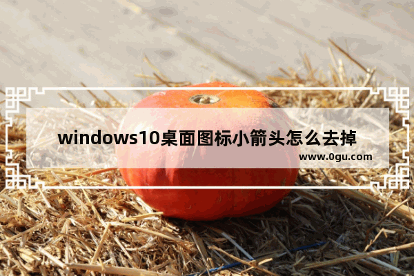 windows10桌面图标小箭头怎么去掉,win10如何去掉桌面图标的小箭头