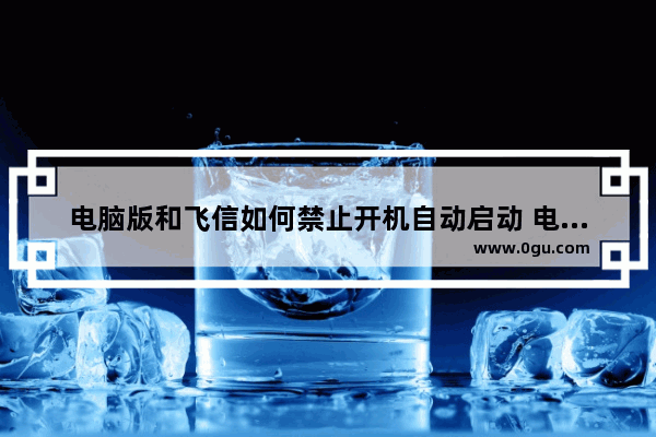 电脑版和飞信如何禁止开机自动启动 电脑版和飞信禁止开机自动启动的方法