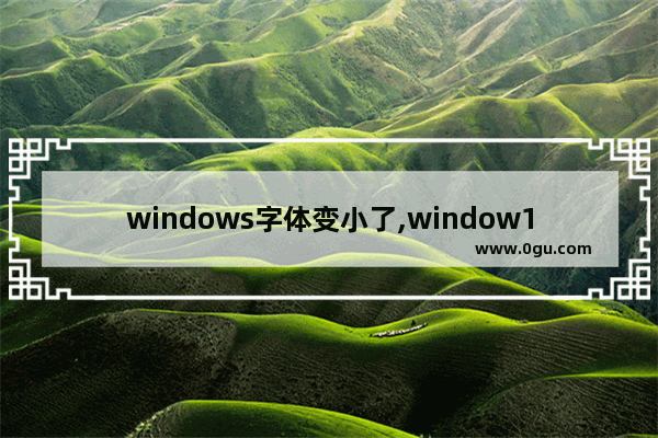 windows字体变小了,window10电脑字体怎么变小