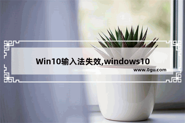 Win10输入法失效,windows10输入法打不了字