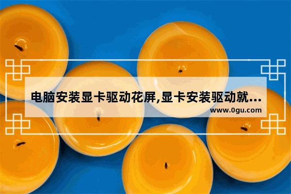 电脑安装显卡驱动花屏,显卡安装驱动就花屏