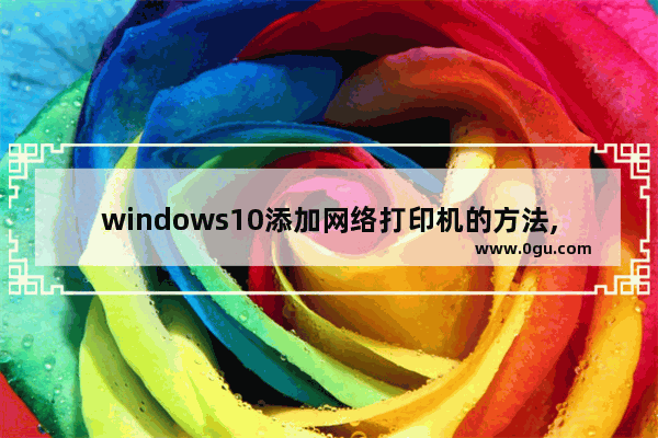 windows10添加网络打印机的方法,win10 添加网络打印机