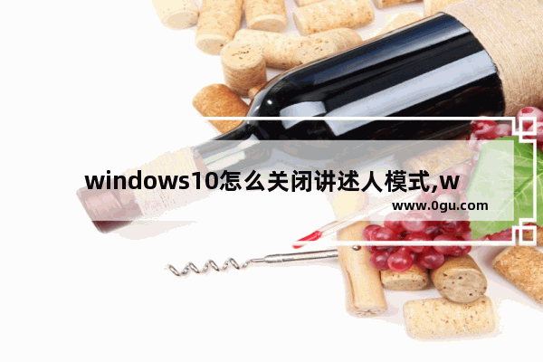 windows10怎么关闭讲述人模式,win10怎么关闭讲述人