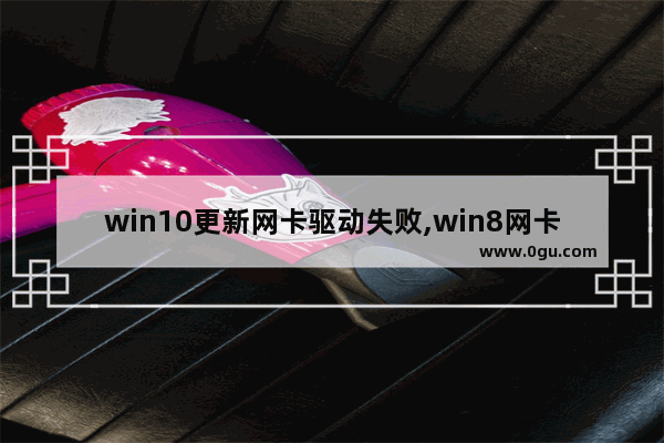 win10更新网卡驱动失败,win8网卡驱动安装失败