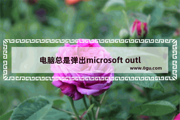 电脑总是弹出microsoft outlook怎么解决,电脑弹出outlook