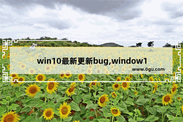 win10最新更新bug,window10最新更新bug
