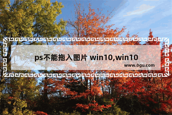 ps不能拖入图片 win10,win10ps图片拖不进去