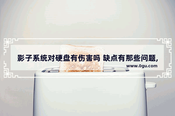 影子系统对硬盘有伤害吗 缺点有那些问题,影子系统对硬盘有伤害吗 缺点有那些方面