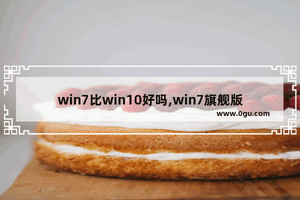 win7比win10好吗,win7旗舰版和win10专业版的区别