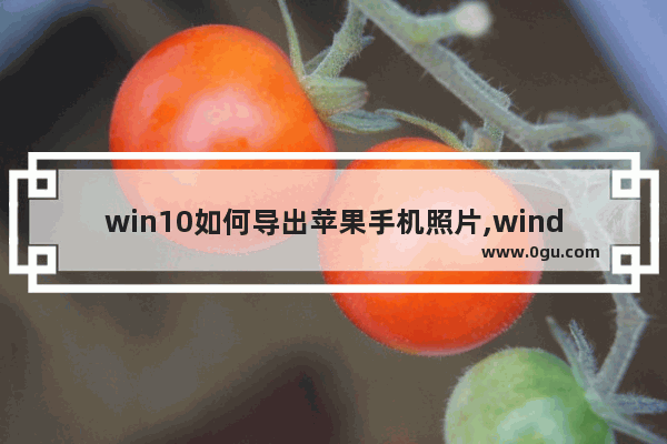 win10如何导出苹果手机照片,windows10苹果手机导入照片