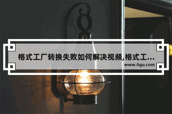 格式工厂转换失败如何解决视频,格式工厂转换失败如何解决苹果