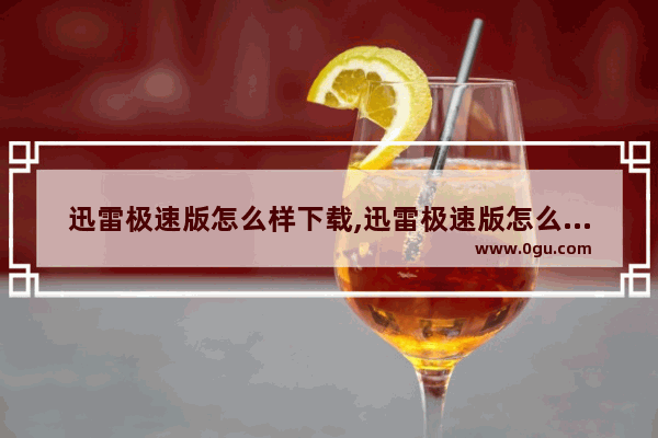 迅雷极速版怎么样下载,迅雷极速版怎么样赚钱