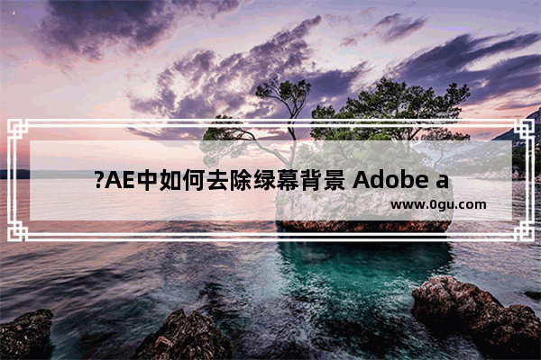 ?AE中如何去除绿幕背景 Adobe after effects中扣除背景的方法教程