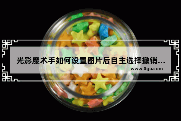 光影魔术手如何设置图片后自主选择撤销步骤 光影魔术手设置图片后自主选择撤销步骤的方法