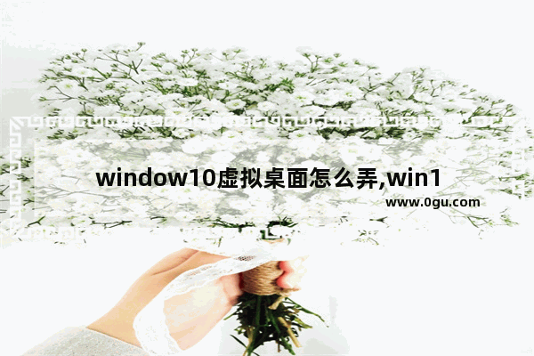 window10虚拟桌面怎么弄,win10桌面虚拟化