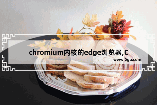 chromium内核的edge浏览器,Chromium版Edge下载