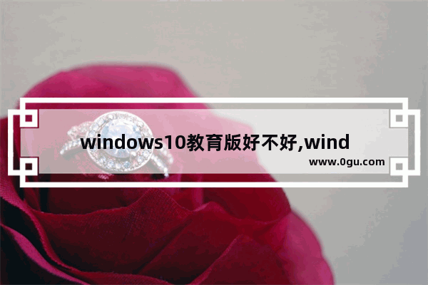 windows10教育版好不好,windows教育版有什么缺点