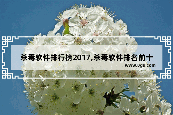 杀毒软件排行榜2017,杀毒软件排名前十
