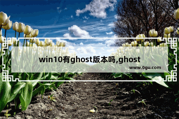 win10有ghost版本吗,ghost win10和原版win10区别